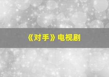 《对手》电视剧