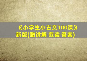 《小学生小古文100课》新版(赠讲解+范读+答案)