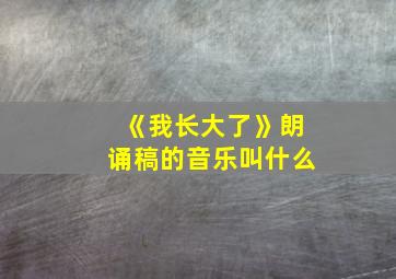 《我长大了》朗诵稿的音乐叫什么