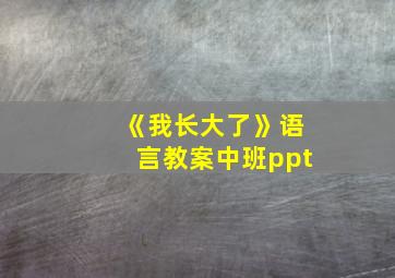 《我长大了》语言教案中班ppt