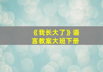 《我长大了》语言教案大班下册