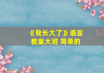 《我长大了》语言教案大班 简单的