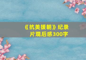 《抗美援朝》纪录片观后感300字