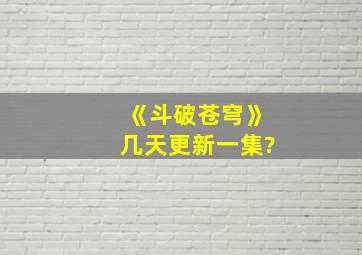 《斗破苍穹》几天更新一集?