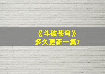 《斗破苍穹》多久更新一集?