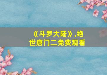 《斗罗大陆》,绝世唐门二免费观看