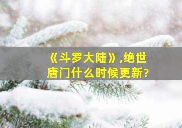 《斗罗大陆》,绝世唐门什么时候更新?