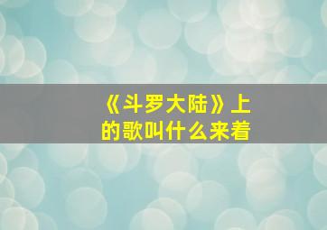 《斗罗大陆》上的歌叫什么来着