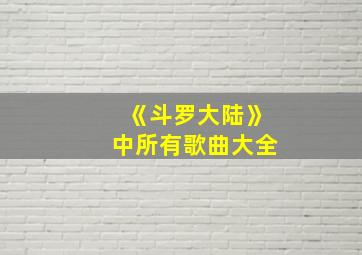 《斗罗大陆》中所有歌曲大全