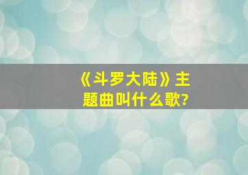 《斗罗大陆》主题曲叫什么歌?