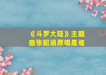 《斗罗大陆》主题曲张韶涵原唱是谁