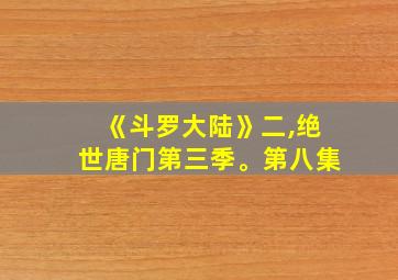 《斗罗大陆》二,绝世唐门第三季。第八集