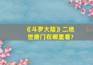 《斗罗大陆》二绝世唐门在哪里看?