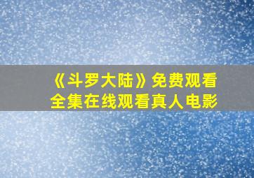 《斗罗大陆》免费观看全集在线观看真人电影