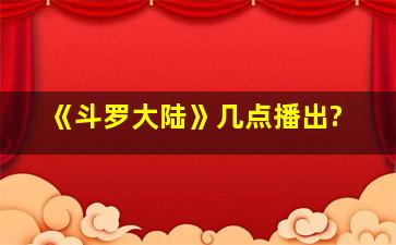 《斗罗大陆》几点播出?