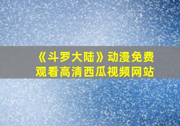 《斗罗大陆》动漫免费观看高清西瓜视频网站