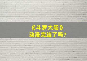 《斗罗大陆》动漫完结了吗?