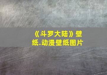 《斗罗大陆》壁纸.动漫壁纸图片