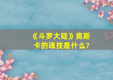 《斗罗大陆》奥斯卡的魂技是什么?