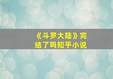 《斗罗大陆》完结了吗知乎小说