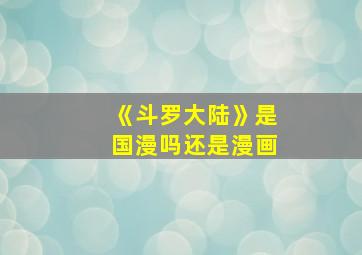 《斗罗大陆》是国漫吗还是漫画