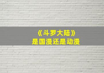 《斗罗大陆》是国漫还是动漫