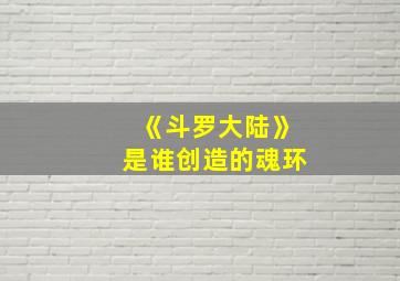 《斗罗大陆》是谁创造的魂环