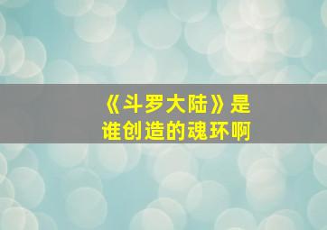 《斗罗大陆》是谁创造的魂环啊