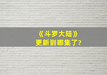 《斗罗大陆》更新到哪集了?