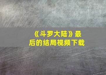 《斗罗大陆》最后的结局视频下载