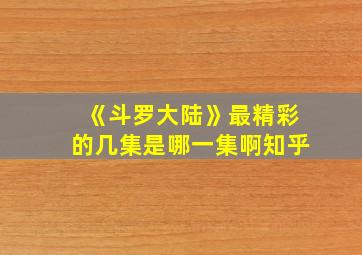 《斗罗大陆》最精彩的几集是哪一集啊知乎