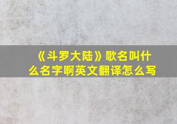 《斗罗大陆》歌名叫什么名字啊英文翻译怎么写