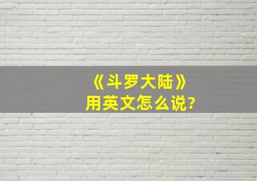 《斗罗大陆》用英文怎么说?