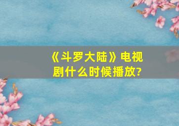 《斗罗大陆》电视剧什么时候播放?