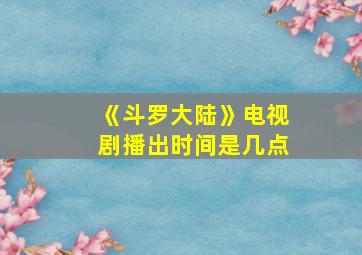 《斗罗大陆》电视剧播出时间是几点