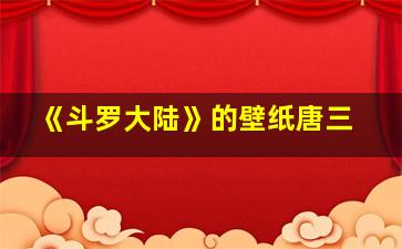 《斗罗大陆》的壁纸唐三