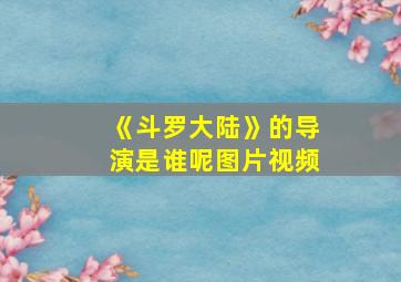 《斗罗大陆》的导演是谁呢图片视频