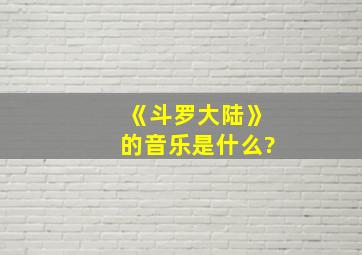 《斗罗大陆》的音乐是什么?