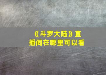 《斗罗大陆》直播间在哪里可以看