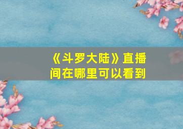 《斗罗大陆》直播间在哪里可以看到