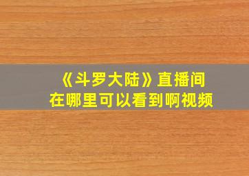 《斗罗大陆》直播间在哪里可以看到啊视频