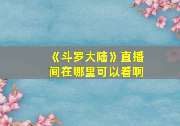 《斗罗大陆》直播间在哪里可以看啊