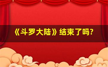 《斗罗大陆》结束了吗?