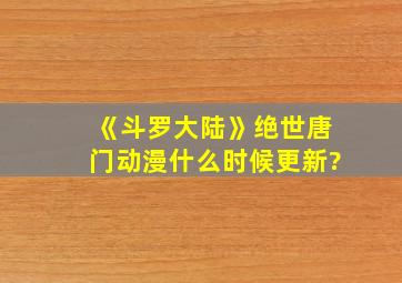 《斗罗大陆》绝世唐门动漫什么时候更新?