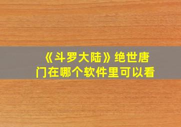 《斗罗大陆》绝世唐门在哪个软件里可以看