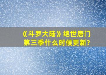 《斗罗大陆》绝世唐门第三季什么时候更新?