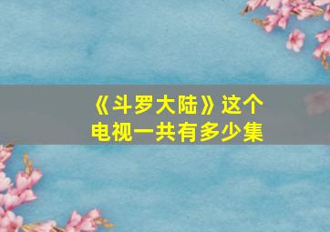 《斗罗大陆》这个电视一共有多少集