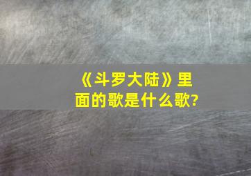 《斗罗大陆》里面的歌是什么歌?