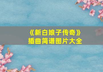 《新白娘子传奇》插曲简谱图片大全