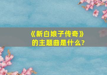 《新白娘子传奇》的主题曲是什么?